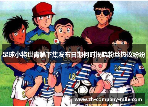 足球小将世青篇下集发布日期何时揭晓粉丝热议纷纷 足球小将世青篇下集发布日期何时揭晓粉丝热议纷纷