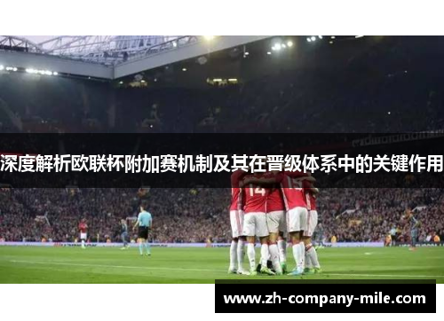 深度解析欧联杯附加赛机制及其在晋级体系中的关键作用