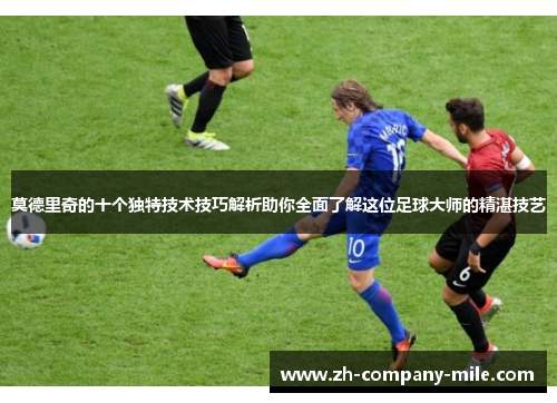 莫德里奇的十个独特技术技巧解析助你全面了解这位足球大师的精湛技艺