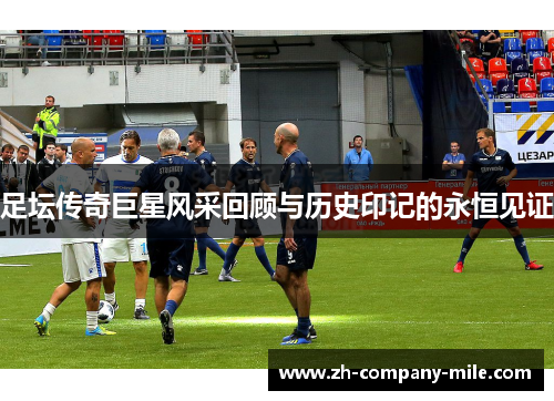 足坛传奇巨星风采回顾与历史印记的永恒见证