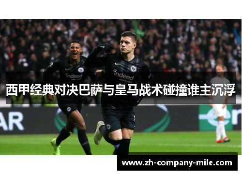 西甲经典对决巴萨与皇马战术碰撞谁主沉浮