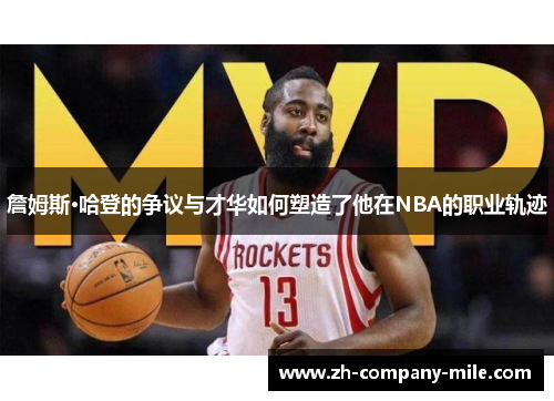 詹姆斯·哈登的争议与才华如何塑造了他在NBA的职业轨迹
