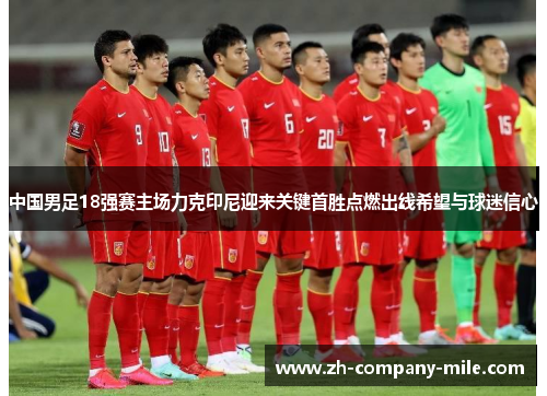 中国男足18强赛主场力克印尼迎来关键首胜点燃出线希望与球迷信心