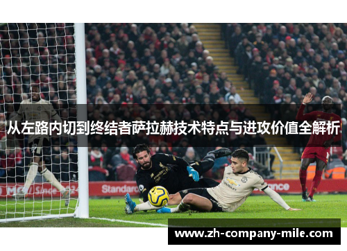 从左路内切到终结者萨拉赫技术特点与进攻价值全解析