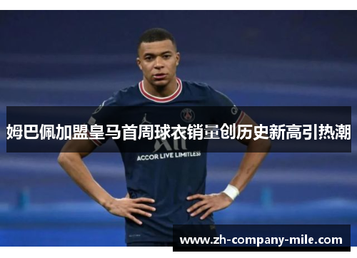 姆巴佩加盟皇马首周球衣销量创历史新高引热潮