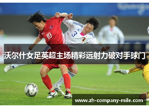 沃尔什女足英超主场精彩远射力破对手球门