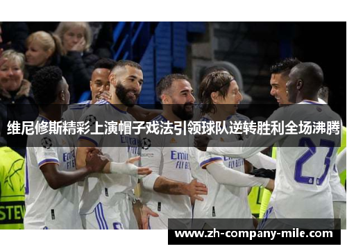 维尼修斯精彩上演帽子戏法引领球队逆转胜利全场沸腾