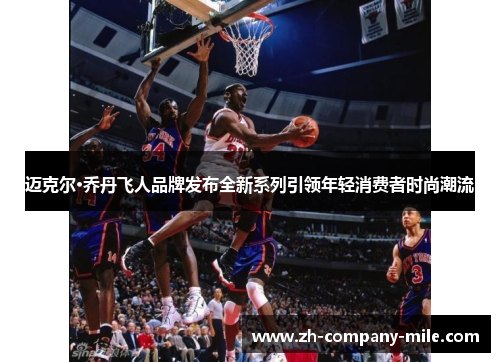 迈克尔·乔丹飞人品牌发布全新系列引领年轻消费者时尚潮流