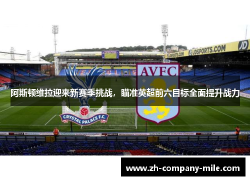 阿斯顿维拉迎来新赛季挑战，瞄准英超前六目标全面提升战力