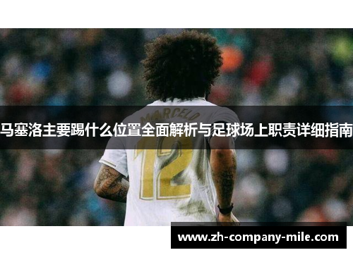 马塞洛主要踢什么位置全面解析与足球场上职责详细指南 马塞洛主要踢什么位置全面解析与足球场上职责详细指南