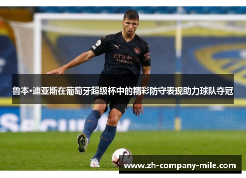 鲁本·迪亚斯在葡萄牙超级杯中的精彩防守表现助力球队夺冠 鲁本·迪亚斯在葡萄牙超级杯中的精彩防守表现助力球队夺冠