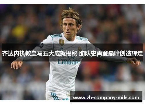齐达内执教皇马五大成就揭秘 助队史再登巅峰创造辉煌 齐达内执教皇马五大成就揭秘 助队史再登巅峰创造辉煌