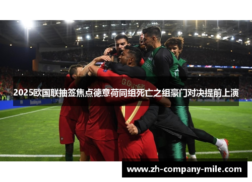 2025欧国联抽签焦点德意荷同组死亡之组豪门对决提前上演 2025欧国联抽签焦点德意荷同组死亡之组豪门对决提前上演