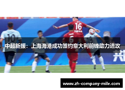 中超新援：上海海港成功签约意大利前锋助力进攻